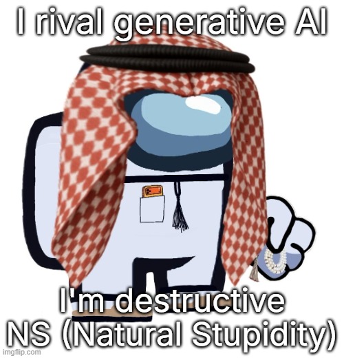 ArabMogus (thanks eshaheer) | I rival generative AI; I'm destructive NS (Natural Stupidity) | image tagged in arabmogus thanks eshaheer | made w/ Imgflip meme maker