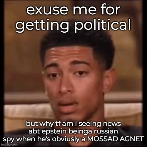 these juice istg | exuse me for getting political; but why tf am i seeing news abt epstein beinga russian spy when he's obviusly a MOSSAD AGNET | image tagged in confused bellingham | made w/ Imgflip meme maker