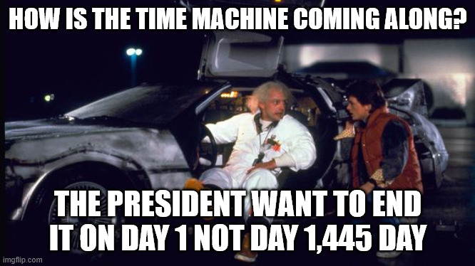 time machine | HOW IS THE TIME MACHINE COMING ALONG? THE PRESIDENT WANT TO END IT ON DAY 1 NOT DAY 1,445 DAY | image tagged in time machine | made w/ Imgflip meme maker