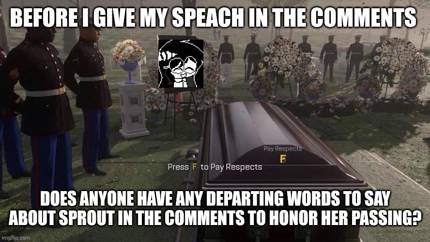 Press F to Pay Respects | BEFORE I GIVE MY SPEACH IN THE COMMENTS; DOES ANYONE HAVE ANY DEPARTING WORDS TO SAY ABOUT SPROUT IN THE COMMENTS TO HONOR HER PASSING? | image tagged in press f to pay respects | made w/ Imgflip meme maker
