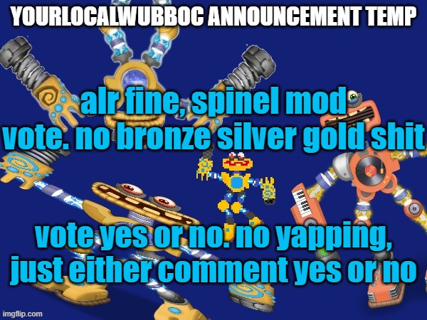 you guys have 12 hours | alr fine, spinel mod vote. no bronze silver gold shit; vote yes or no. no yapping, just either comment yes or no | image tagged in yourlocalwubboc announcement temp | made w/ Imgflip meme maker