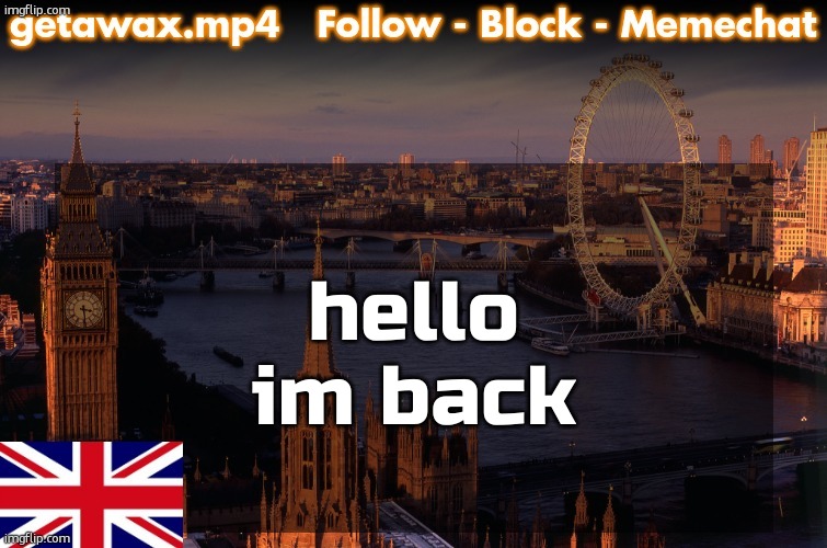 Getawax London Temp | hello im back | image tagged in getawax london temp | made w/ Imgflip meme maker
