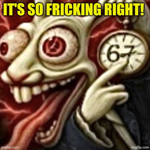 All roads lead to 67 | IT'S SO FRICKING RIGHT! | image tagged in all roads lead to 67 | made w/ Imgflip meme maker