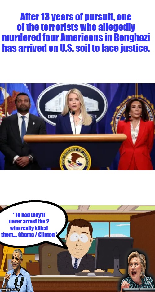 After 13 years of pursuit, one of the terrorists who allegedly murdered four Americans in Benghazi has arrived on U.S. soil to face justice. ' To bad they'll never arrest the 2 who really killed them.... Obama / Clinton ' | image tagged in memes,aaaaand its gone | made w/ Imgflip meme maker