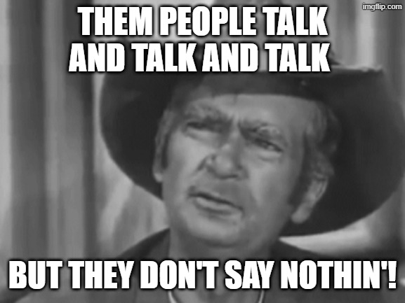 Jed Clampett | THEM PEOPLE TALK AND TALK AND TALK BUT THEY DON'T SAY NOTHIN'! | image tagged in jed clampett | made w/ Imgflip meme maker