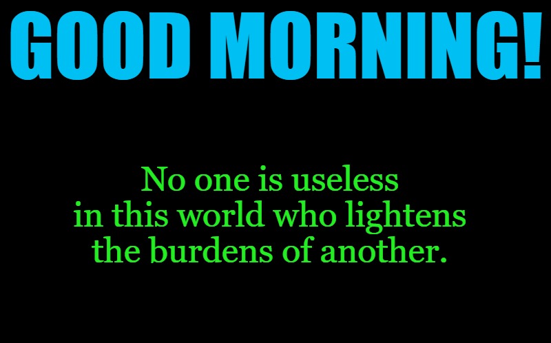 good morning! | GOOD MORNING! No one is useless in this world who lightens the burdens of another. | image tagged in black screen | made w/ Imgflip meme maker
