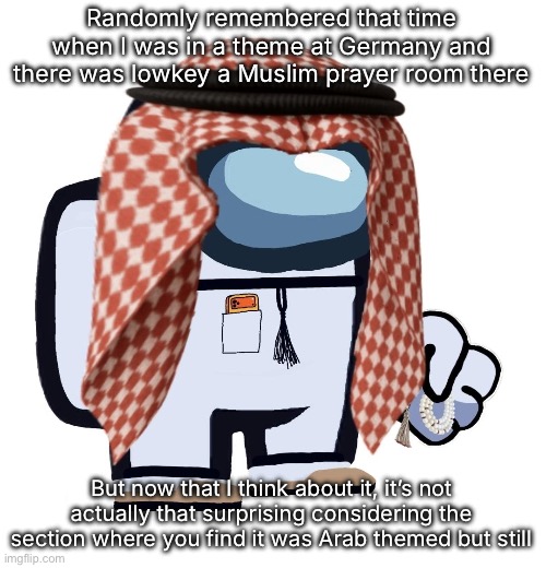 Me when I post something no one gaf abt | Randomly remembered that time when I was in a theme at Germany and there was lowkey a Muslim prayer room there; But now that I think about it, it’s not actually that surprising considering the section where you find it was Arab themed but still | image tagged in arabmogus thanks eshaheer | made w/ Imgflip meme maker