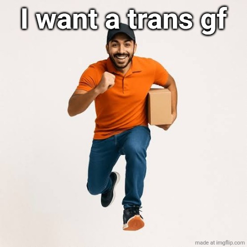 delivery man running | I want a trans gf | image tagged in delivery man running | made w/ Imgflip meme maker