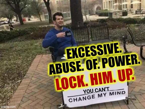 LOCK.  TRUMP.  UP. | EXCESSIVE. ABUSE. OF. POWER. LOCK. HIM. UP. YOU CAN'T | image tagged in memes,change my mind,lock trump up,lock him up,impeach trump,maga | made w/ Imgflip meme maker