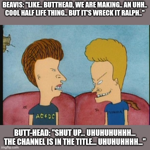 https://www.youtube.com/@savannahmlong | BEAVIS: "LIKE.. BUTTHEAD, WE ARE MAKING.. AN UHH..
COOL HALF LIFE THING.. BUT IT'S WRECK IT RALPH.."; BUTT-HEAD: "SHUT UP... UHUHUHUHHH... THE CHANNEL IS IN THE TITLE... UHUHUHHHH..." | image tagged in beavis-and-butthead,users,youtube,half life | made w/ Imgflip meme maker