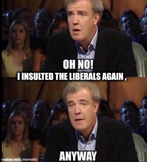 Made it to post somewhere else | I INSULTED THE LIBERALS AGAIN , | image tagged in oh no anyway,easily triggered,karens,never grow up,spoiled brats,me me me | made w/ Imgflip meme maker