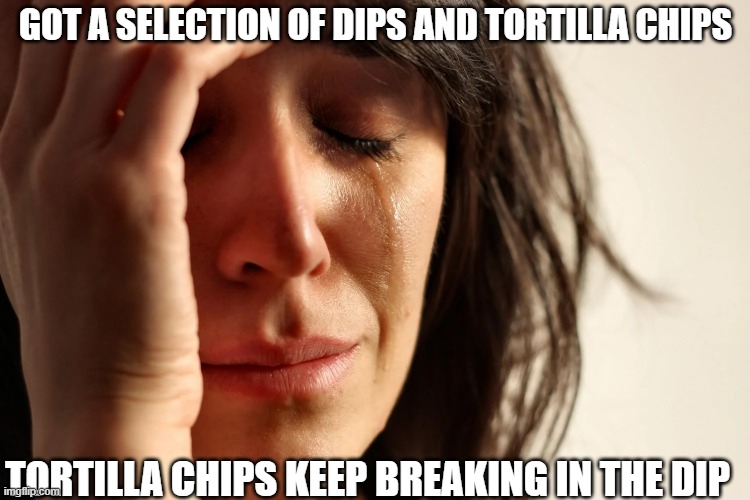 GOT A SELECTION OF DIPS AND TORTILLA CHIPS; TORTILLA CHIPS KEEP BREAKING IN THE DIP | image tagged in 1st world problems | made w/ Imgflip meme maker