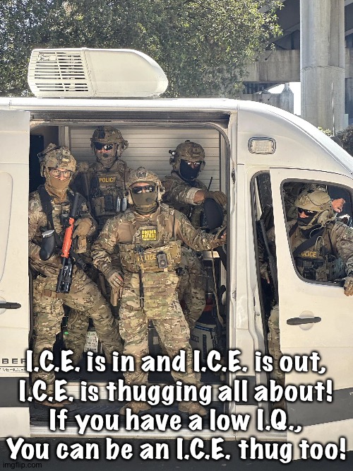 Marching to the thuggy tune | I.C.E. is in and I.C.E. is out,
I.C.E. is thugging all about!
If you have a low I.Q.,
You can be an I.C.E. thug too! | image tagged in ice van | made w/ Imgflip meme maker