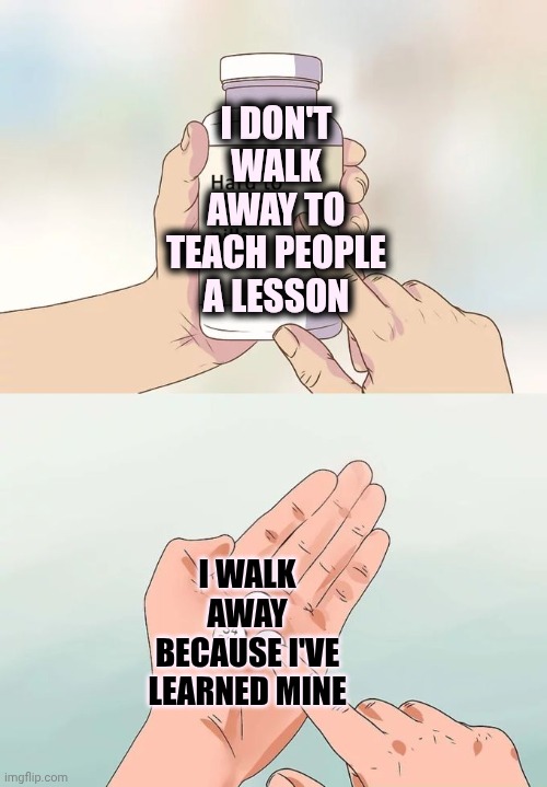 C-Ya!  Wouldn't Want To Be Ya! | I DON'T WALK AWAY TO TEACH PEOPLE A LESSON; I WALK AWAY BECAUSE I'VE LEARNED MINE | image tagged in memes,hard to swallow pills,later gator,see ya later alligator,goodbye,bye bye | made w/ Imgflip meme maker