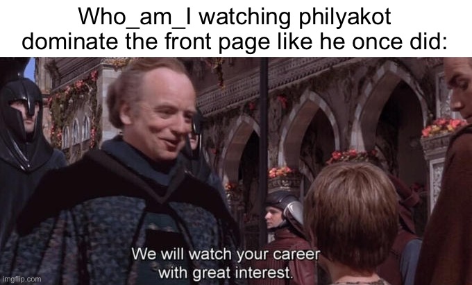 We will watch your career with great interest | Who_am_I watching philyakot dominate the front page like he once did: | image tagged in we will watch your career with great interest | made w/ Imgflip meme maker