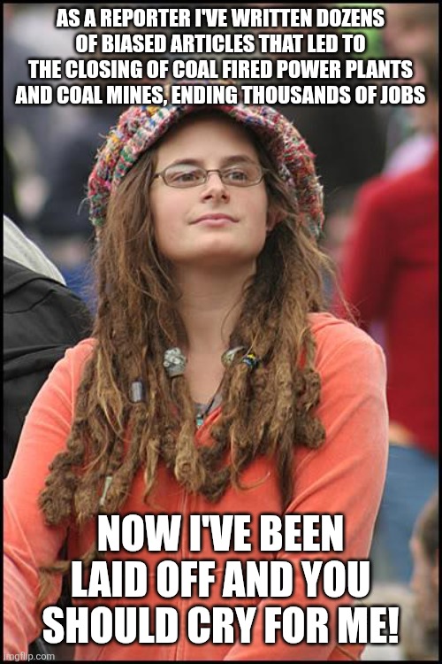 Lear to Code | AS A REPORTER I'VE WRITTEN DOZENS OF BIASED ARTICLES THAT LED TO THE CLOSING OF COAL FIRED POWER PLANTS AND COAL MINES, ENDING THOUSANDS OF JOBS; NOW I'VE BEEN LAID OFF AND YOU SHOULD CRY FOR ME! | image tagged in memes,college liberal | made w/ Imgflip meme maker