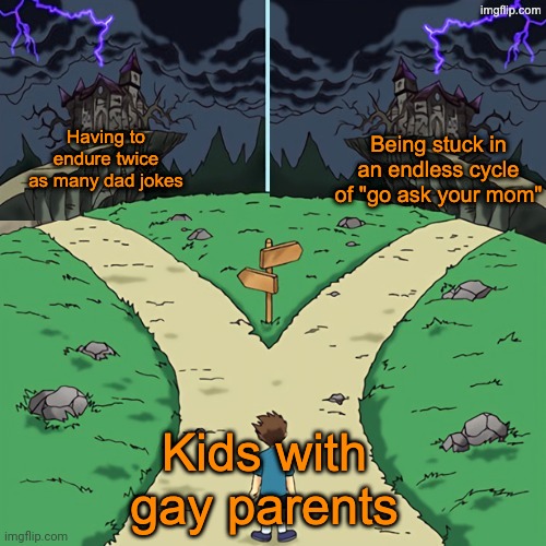 Two castles (both dark) | Being stuck in an endless cycle of "go ask your mom"; Having to endure twice as many dad jokes; Kids with gay parents | image tagged in two castles both dark | made w/ Imgflip meme maker