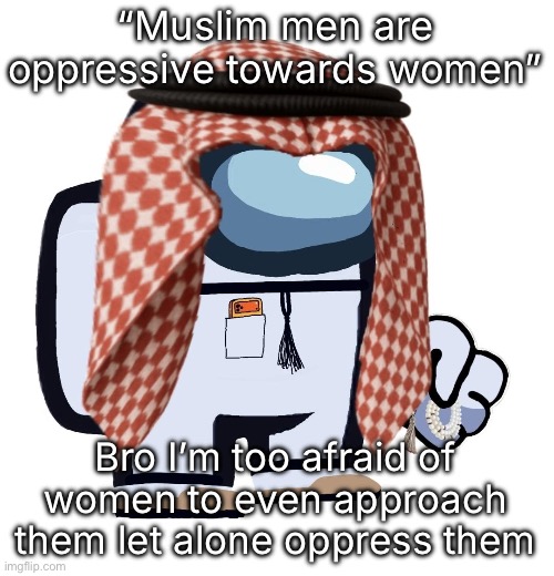 ArabMogus (thanks eshaheer) | “Muslim men are oppressive towards women”; Bro I’m too afraid of women to even approach them let alone oppress them | image tagged in arabmogus thanks eshaheer | made w/ Imgflip meme maker