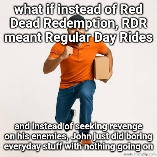 delivery man running | what if instead of Red
Dead Redemption, RDR
meant Regular Day Rides; and instead of seeking revenge on his enemies, John just did boring everyday stuff with nothing going on | image tagged in delivery man running | made w/ Imgflip meme maker