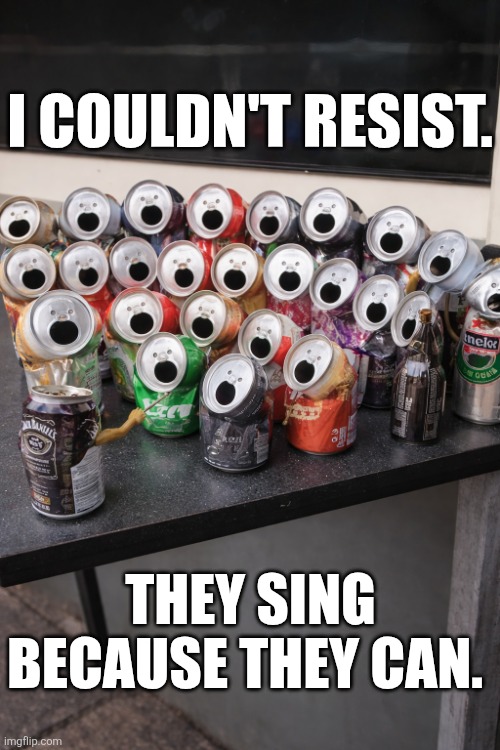 I Couldn't Resist | I COULDN'T RESIST. THEY SING BECAUSE THEY CAN. | image tagged in chrisjoines1 | made w/ Imgflip meme maker