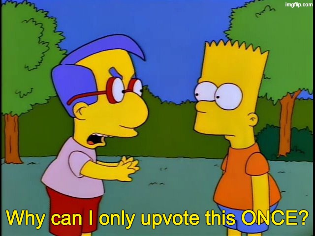 Why did I have the bowl, Bart? | Why can I only upvote this ONCE? | image tagged in why did i have the bowl bart | made w/ Imgflip meme maker