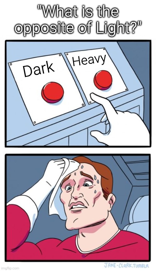 Unless the question has a hint, this ain't good. | "What is the opposite of Light?"; Heavy; Dark | image tagged in memes,two buttons,opposite,light | made w/ Imgflip meme maker