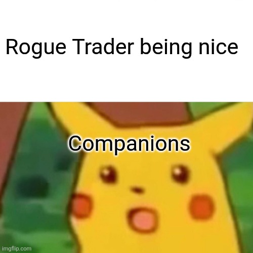 Nice Rogue Trader | Rogue Trader being nice; Companions | image tagged in memes,surprised pikachu | made w/ Imgflip meme maker