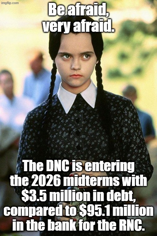 This doesn't mean Republican victory is assured. | Be afraid, very afraid. The DNC is entering the 2026 midterms with $3.5 million in debt, compared to $95.1 million in the bank for the RNC. | image tagged in wednesday adams-be afraid | made w/ Imgflip meme maker