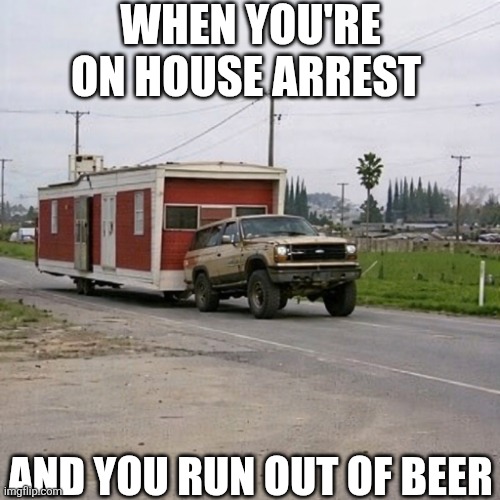When You're On House Arrest | WHEN YOU'RE ON HOUSE ARREST; AND YOU RUN OUT OF BEER | image tagged in chrisjoines1 | made w/ Imgflip meme maker