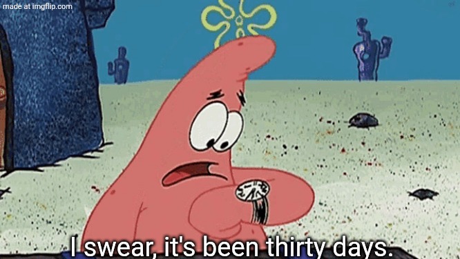 SpongeBob Watch | I swear, it's been thirty days. | image tagged in spongebob watch | made w/ Imgflip meme maker