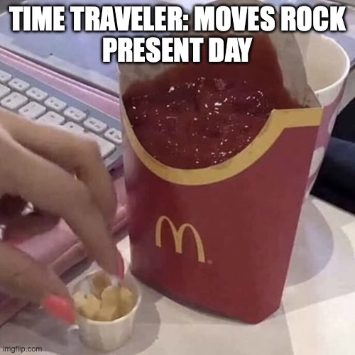 the 52nd timeline meme here | TIME TRAVELER: MOVES ROCK
PRESENT DAY | image tagged in ketchup with a side of fries | made w/ Imgflip meme maker
