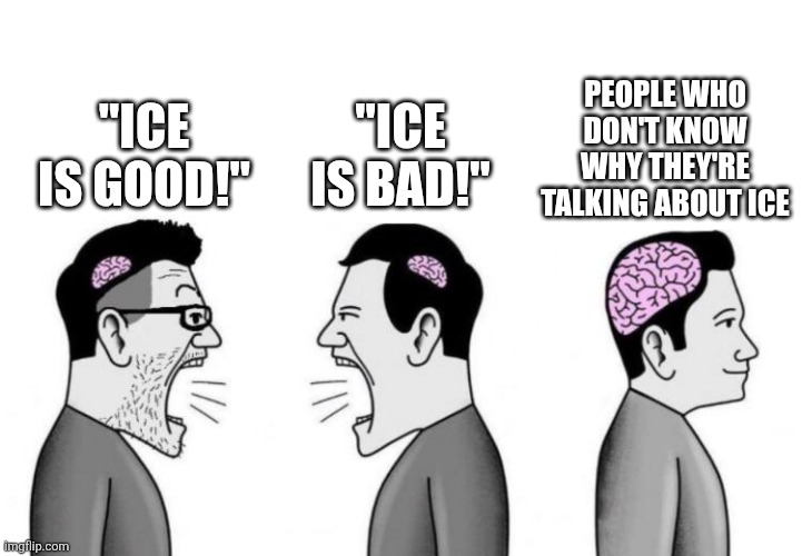 Image Title | PEOPLE WHO DON'T KNOW WHY THEY'RE TALKING ABOUT ICE; "ICE IS BAD!"; "ICE IS GOOD!" | image tagged in two small brain men screaming at each other while big brain man,why are you reading this,go away,ice | made w/ Imgflip meme maker