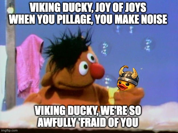 Viking Ducky, joy of joys | VIKING DUCKY, JOY OF JOYS 
WHEN YOU PILLAGE, YOU MAKE NOISE; VIKING DUCKY, WE'RE SO 
AWFULLY 'FRAID OF YOU | image tagged in ernie and bert,rubber ducks,vikings,sesame street | made w/ Imgflip meme maker