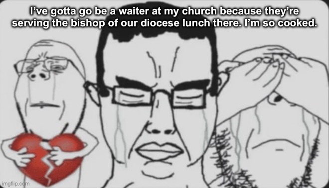 Crying jaks | I’ve gotta go be a waiter at my church because they’re serving the bishop of our diocese lunch there. I’m so cooked. | image tagged in crying jaks | made w/ Imgflip meme maker