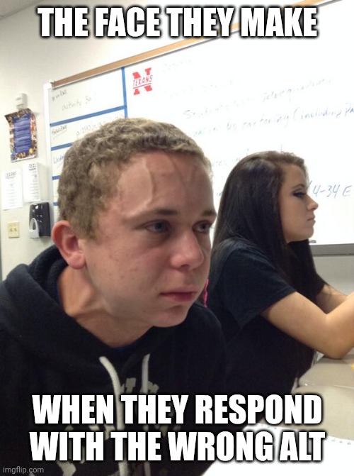 Hold fart | THE FACE THEY MAKE WHEN THEY RESPOND WITH THE WRONG ALT | image tagged in hold fart | made w/ Imgflip meme maker