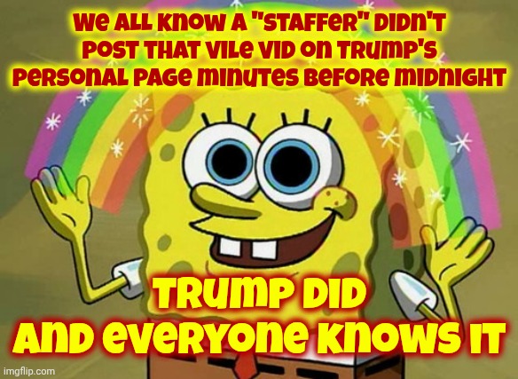 Donald Trump Is A Lying Racist | We ALL know a "staffer" didn't post that vile vid on Trump's personal page minutes before midnight; Trump did
and everyone knows it | image tagged in memes,imagination spongebob,maga,impeach trump,trump is racist,trump is vile | made w/ Imgflip meme maker
