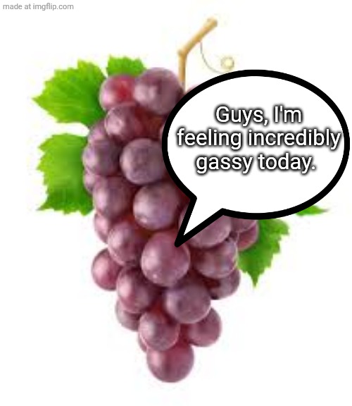 The Grapes of Forgetfulness | Guys, I'm feeling incredibly gassy today. | image tagged in the grapes of forgetfulness | made w/ Imgflip meme maker