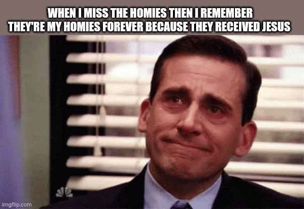 Happy Cry | WHEN I MISS THE HOMIES THEN I REMEMBER THEY'RE MY HOMIES FOREVER BECAUSE THEY RECEIVED JESUS | image tagged in happy cry | made w/ Imgflip meme maker