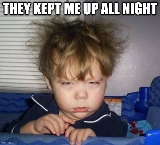 Wake up | THEY KEPT ME UP ALL NIGHT | image tagged in wake up | made w/ Imgflip meme maker