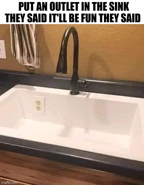 Put An Outlet In The Sink They Said | PUT AN OUTLET IN THE SINK THEY SAID IT'LL BE FUN THEY SAID | image tagged in chrisjoines1 | made w/ Imgflip meme maker