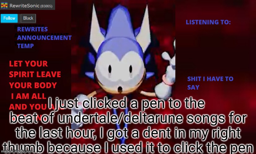 air waves and metal crusher sound peak | I just clicked a pen to the  beat of undertale/deltarune songs for the last hour, I got a dent in my right thumb because I used it to click the pen | image tagged in rewrite annoucement temp | made w/ Imgflip meme maker
