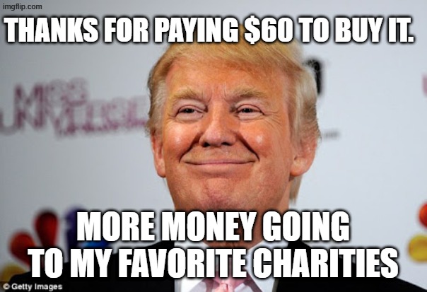 Donald trump approves | THANKS FOR PAYING $60 TO BUY IT. MORE MONEY GOING TO MY FAVORITE CHARITIES | image tagged in donald trump approves | made w/ Imgflip meme maker