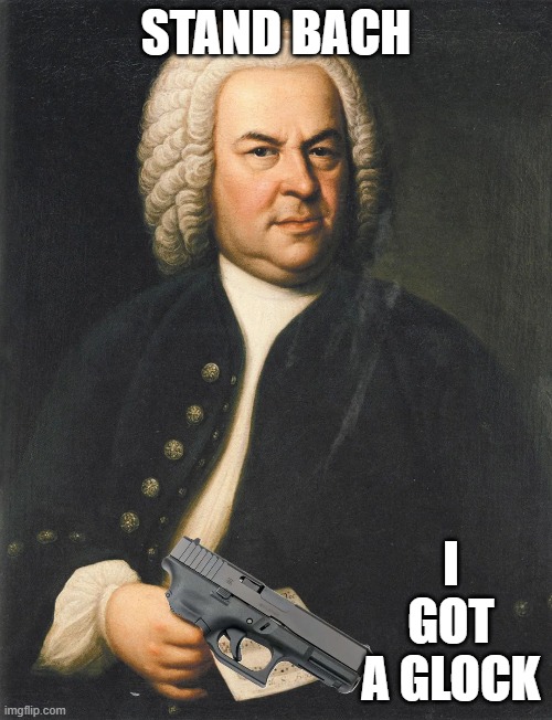 Bach with a Glock | STAND BACH; I GOT A GLOCK | image tagged in music,bach | made w/ Imgflip meme maker