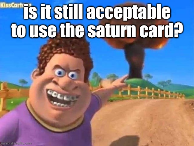 snotty boy laugh | is it still acceptable to use the saturn card? | image tagged in snotty boy laugh | made w/ Imgflip meme maker