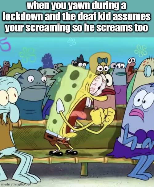Spongebob Yelling | when you yawn during a lockdown and the deaf kid assumes your screaming so he screams too | image tagged in spongebob yelling | made w/ Imgflip meme maker