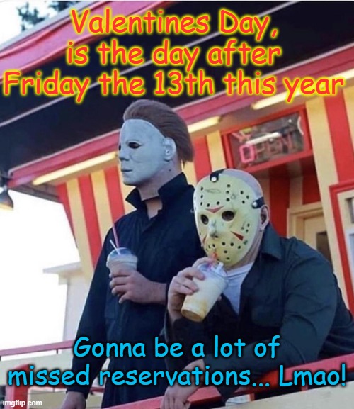 valentines | Valentines Day, is the day after Friday the 13th this year; Gonna be a lot of missed reservations... Lmao! | image tagged in jason michael myers hanging out | made w/ Imgflip meme maker