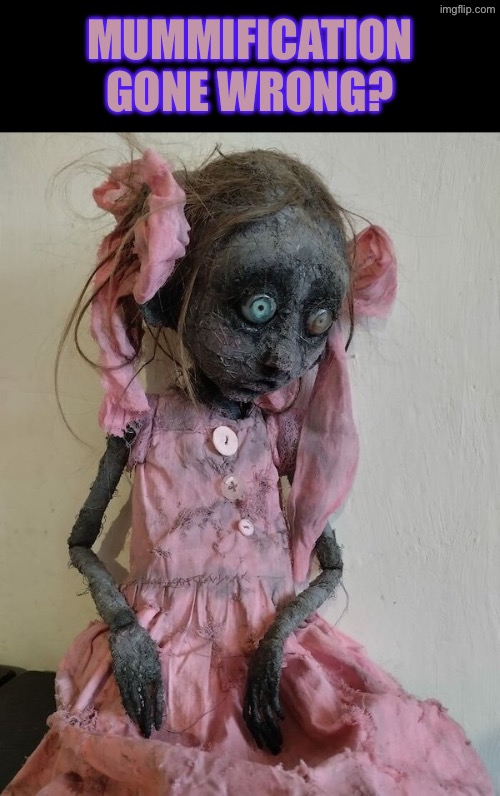 Mummification Gone Wrong | MUMMIFICATION GONE WRONG? | image tagged in cursed images,what a terrible day to have eyes,mummy,gone wrong,creepy doll,what the hell happened here | made w/ Imgflip meme maker