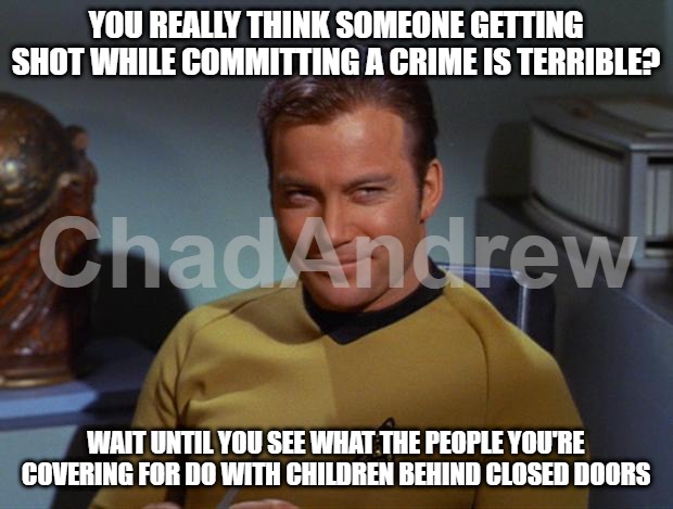 Oh, you weren't aware? | YOU REALLY THINK SOMEONE GETTING SHOT WHILE COMMITTING A CRIME IS TERRIBLE? WAIT UNTIL YOU SEE WHAT THE PEOPLE YOU'RE COVERING FOR DO WITH CHILDREN BEHIND CLOSED DOORS | image tagged in kirk smirk,pedophiles,government evil,democrats,republicans | made w/ Imgflip meme maker