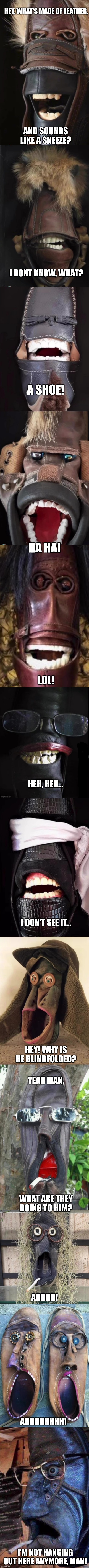 Talking Shoes | HEY, WHAT'S MADE OF LEATHER, AND SOUNDS LIKE A SNEEZE? I DONT KNOW, WHAT? A SHOE! HA HA! LOL! HEH, HEH... I DON'T SEE IT... HEY! WHY IS HE BLINDFOLDED? YEAH MAN, WHAT ARE THEY DOING TO HIM? AHHHH! AHHHHHHHH! I'M NOT HANGING OUT HERE ANYMORE, MAN! | image tagged in shoe,faces,talking,jokes,shoes,facial expressions | made w/ Imgflip meme maker