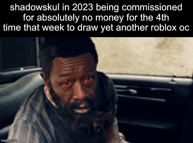 with no credit either | shadowskul in 2023 being commissioned for absolutely no money for the 4th time that week to draw yet another roblox oc | made w/ Imgflip meme maker